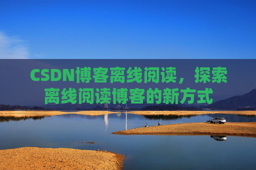 CSDN博客离线阅读，探索离线阅读博客的新方式